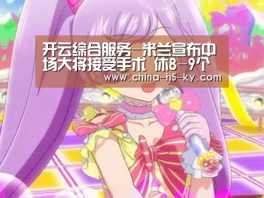 开云综合服务-米兰宣布中场大将接受手术 休8-9个月赛季报销(图2) 开云中国官网